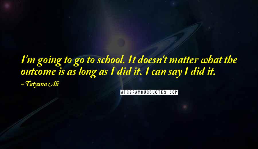 Tatyana Ali Quotes: I'm going to go to school. It doesn't matter what the outcome is as long as I did it. I can say I did it.