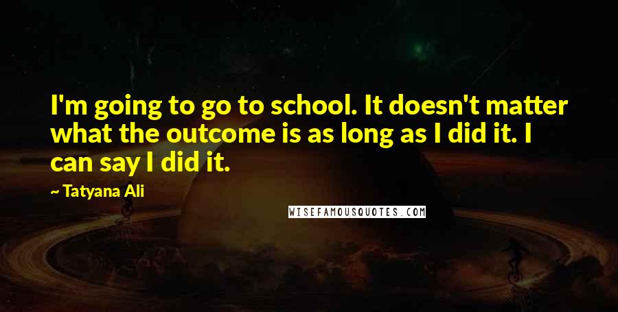 Tatyana Ali Quotes: I'm going to go to school. It doesn't matter what the outcome is as long as I did it. I can say I did it.