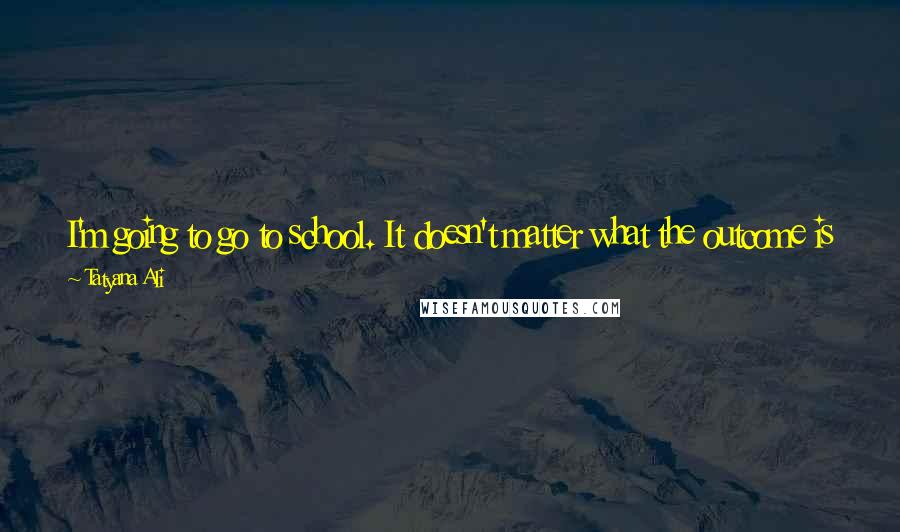 Tatyana Ali Quotes: I'm going to go to school. It doesn't matter what the outcome is as long as I did it. I can say I did it.