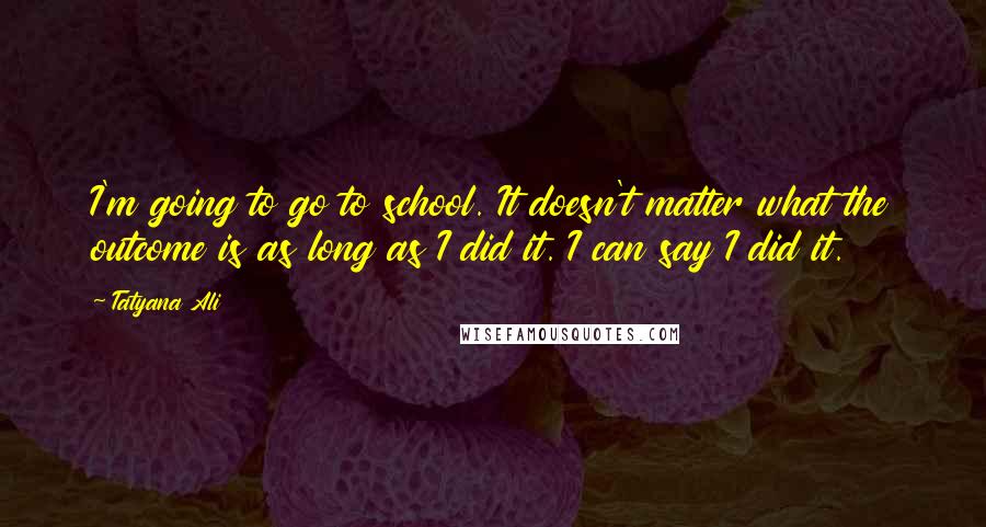 Tatyana Ali Quotes: I'm going to go to school. It doesn't matter what the outcome is as long as I did it. I can say I did it.