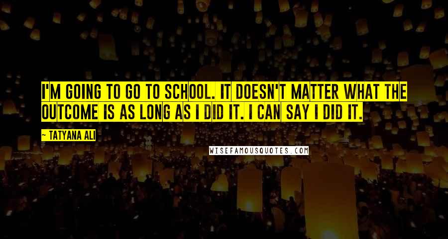 Tatyana Ali Quotes: I'm going to go to school. It doesn't matter what the outcome is as long as I did it. I can say I did it.