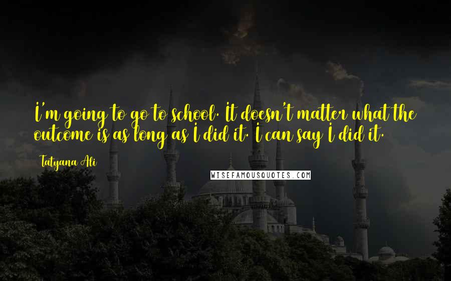 Tatyana Ali Quotes: I'm going to go to school. It doesn't matter what the outcome is as long as I did it. I can say I did it.