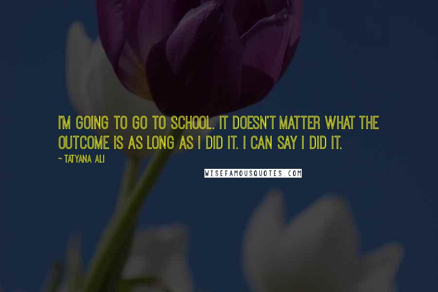 Tatyana Ali Quotes: I'm going to go to school. It doesn't matter what the outcome is as long as I did it. I can say I did it.