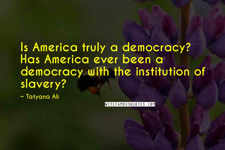 Tatyana Ali Quotes: Is America truly a democracy? Has America ever been a democracy with the institution of slavery?