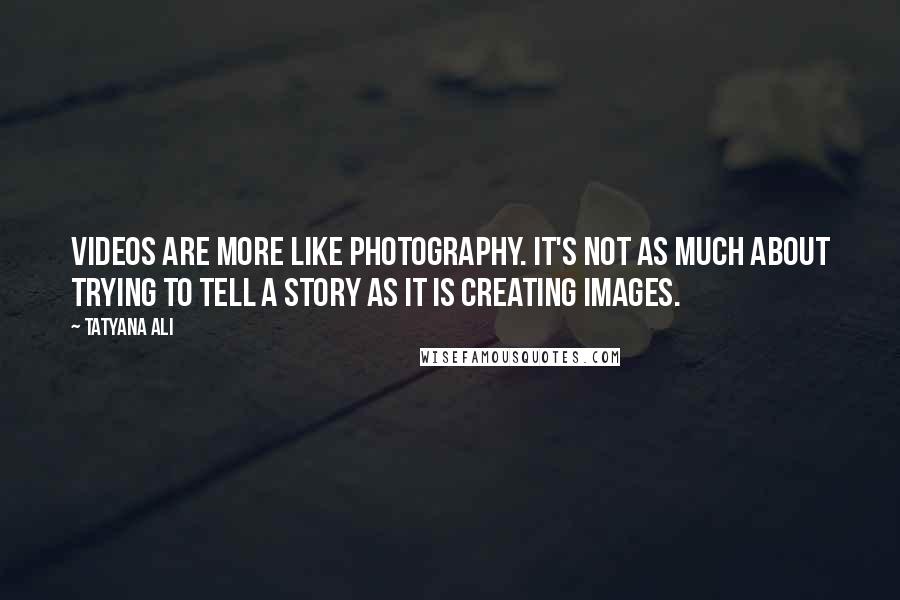 Tatyana Ali Quotes: Videos are more like photography. It's not as much about trying to tell a story as it is creating images.