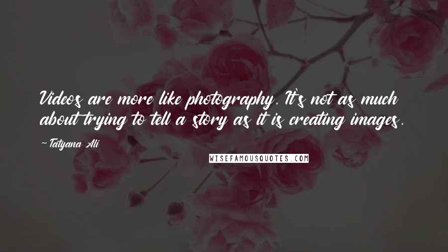 Tatyana Ali Quotes: Videos are more like photography. It's not as much about trying to tell a story as it is creating images.