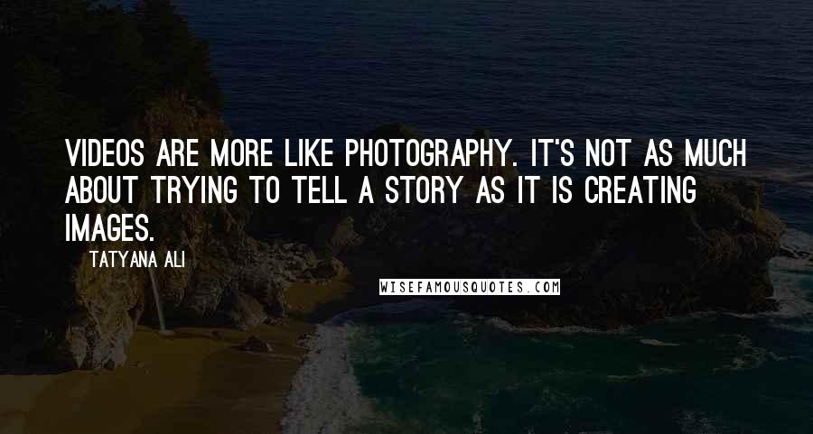 Tatyana Ali Quotes: Videos are more like photography. It's not as much about trying to tell a story as it is creating images.