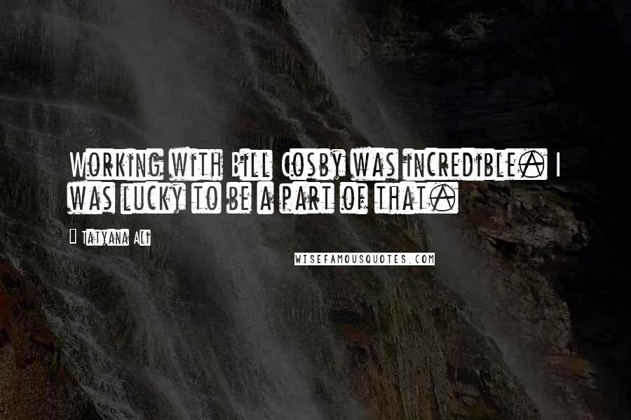 Tatyana Ali Quotes: Working with Bill Cosby was incredible. I was lucky to be a part of that.