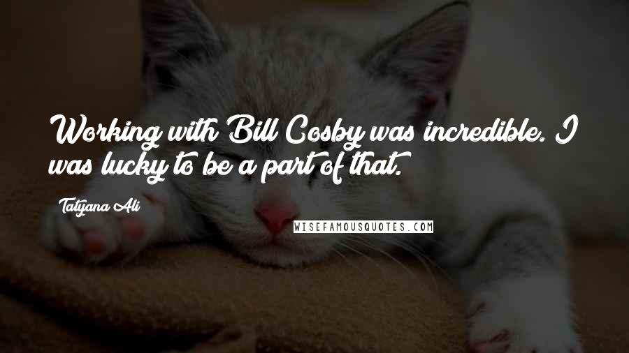 Tatyana Ali Quotes: Working with Bill Cosby was incredible. I was lucky to be a part of that.