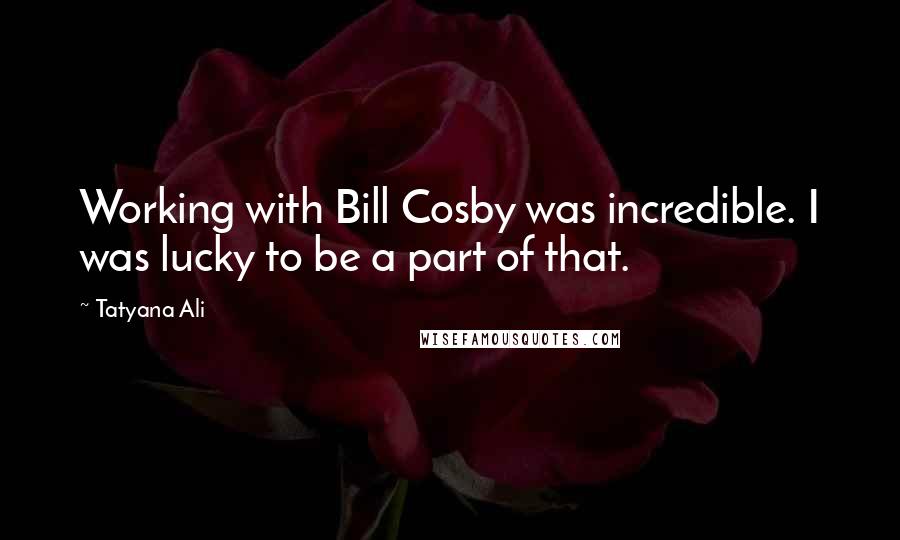 Tatyana Ali Quotes: Working with Bill Cosby was incredible. I was lucky to be a part of that.