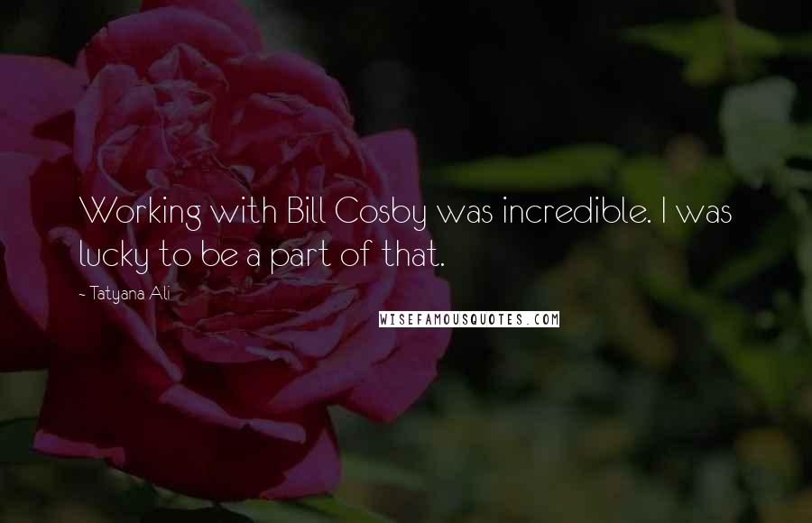 Tatyana Ali Quotes: Working with Bill Cosby was incredible. I was lucky to be a part of that.