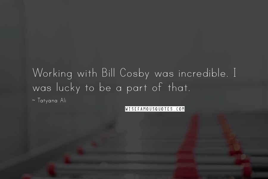 Tatyana Ali Quotes: Working with Bill Cosby was incredible. I was lucky to be a part of that.