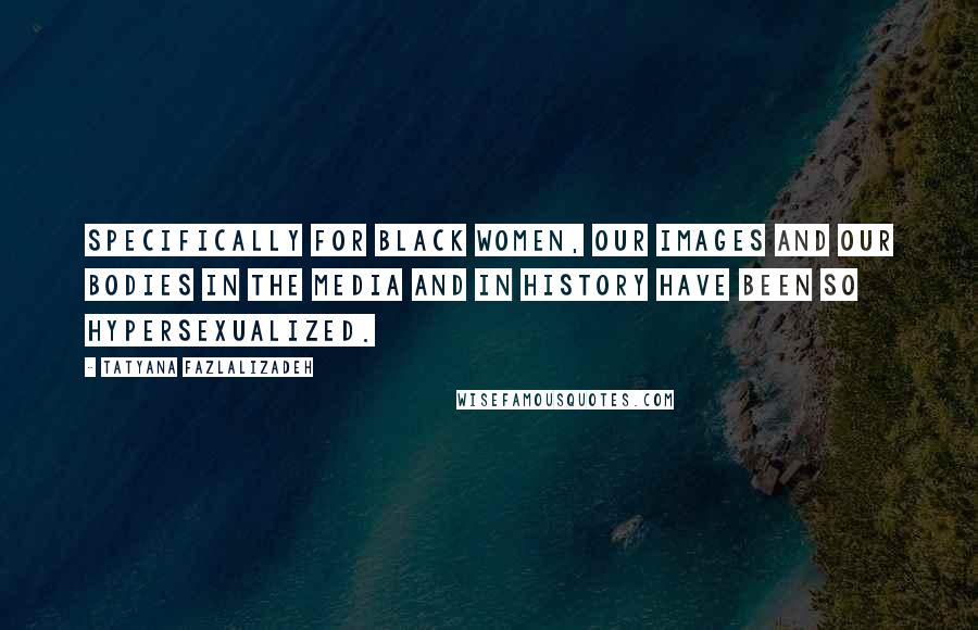 Tatyana Fazlalizadeh Quotes: Specifically for black women, our images and our bodies in the media and in history have been so hypersexualized.