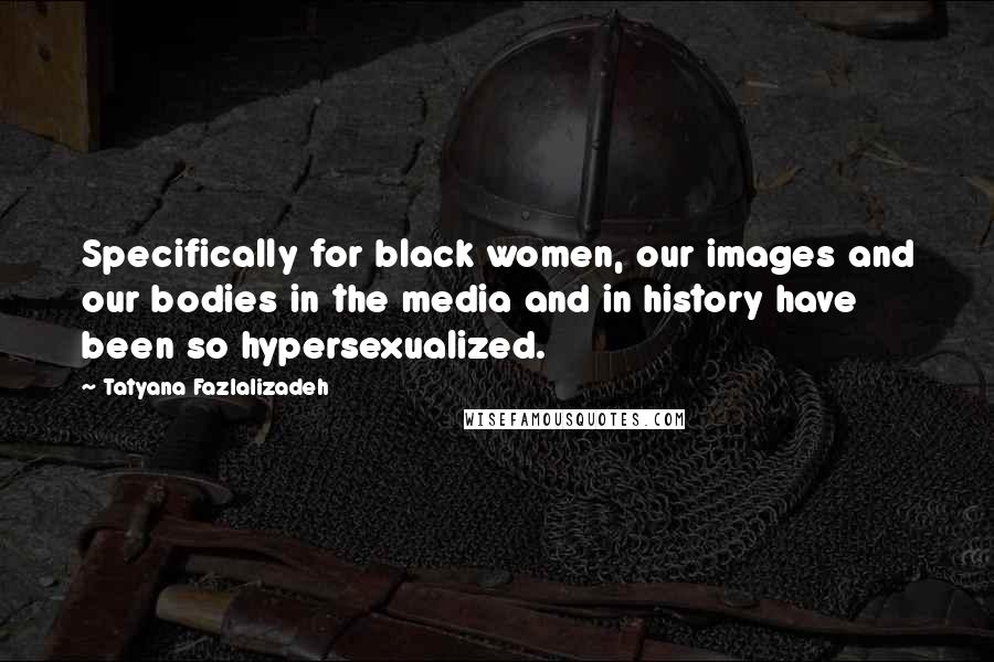Tatyana Fazlalizadeh Quotes: Specifically for black women, our images and our bodies in the media and in history have been so hypersexualized.