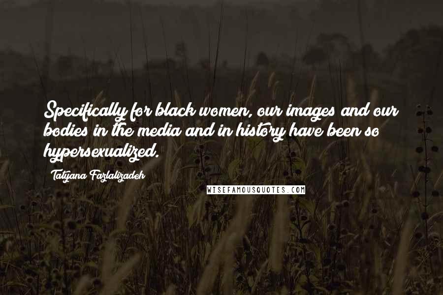 Tatyana Fazlalizadeh Quotes: Specifically for black women, our images and our bodies in the media and in history have been so hypersexualized.