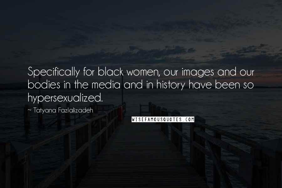 Tatyana Fazlalizadeh Quotes: Specifically for black women, our images and our bodies in the media and in history have been so hypersexualized.