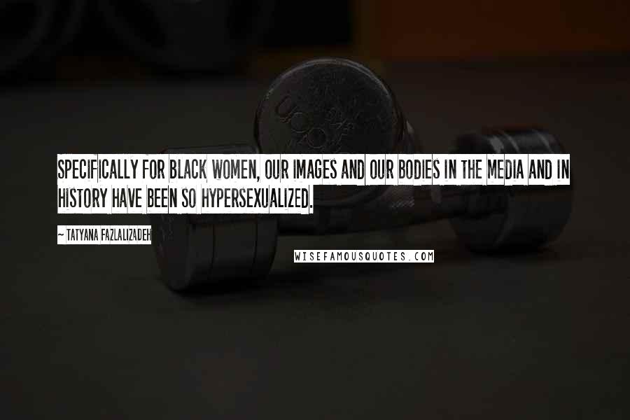 Tatyana Fazlalizadeh Quotes: Specifically for black women, our images and our bodies in the media and in history have been so hypersexualized.