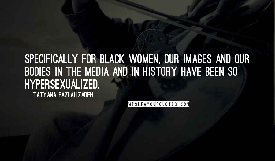 Tatyana Fazlalizadeh Quotes: Specifically for black women, our images and our bodies in the media and in history have been so hypersexualized.