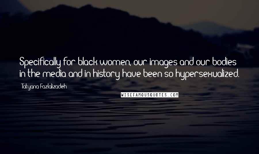 Tatyana Fazlalizadeh Quotes: Specifically for black women, our images and our bodies in the media and in history have been so hypersexualized.