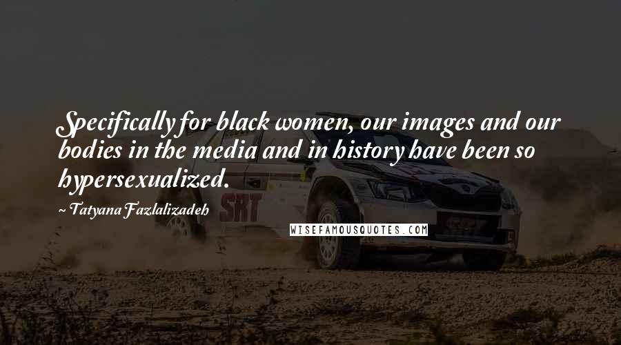Tatyana Fazlalizadeh Quotes: Specifically for black women, our images and our bodies in the media and in history have been so hypersexualized.