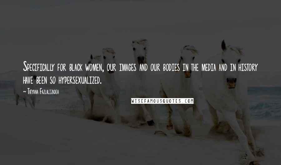 Tatyana Fazlalizadeh Quotes: Specifically for black women, our images and our bodies in the media and in history have been so hypersexualized.