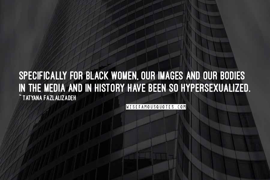 Tatyana Fazlalizadeh Quotes: Specifically for black women, our images and our bodies in the media and in history have been so hypersexualized.