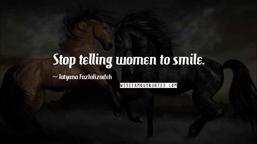 Tatyana Fazlalizadeh Quotes: Stop telling women to smile.