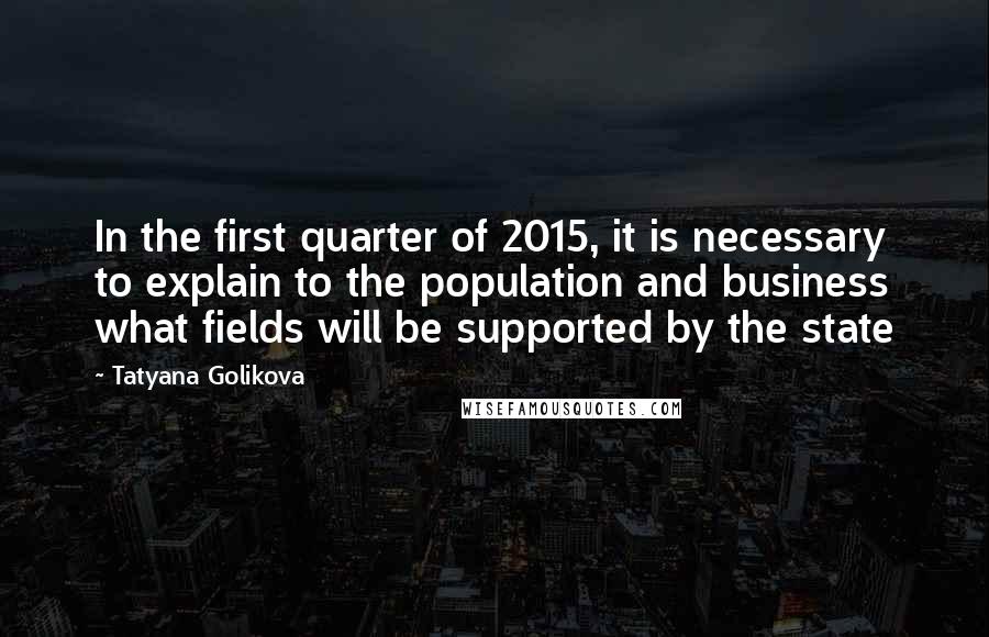 Tatyana Golikova Quotes: In the first quarter of 2015, it is necessary to explain to the population and business what fields will be supported by the state