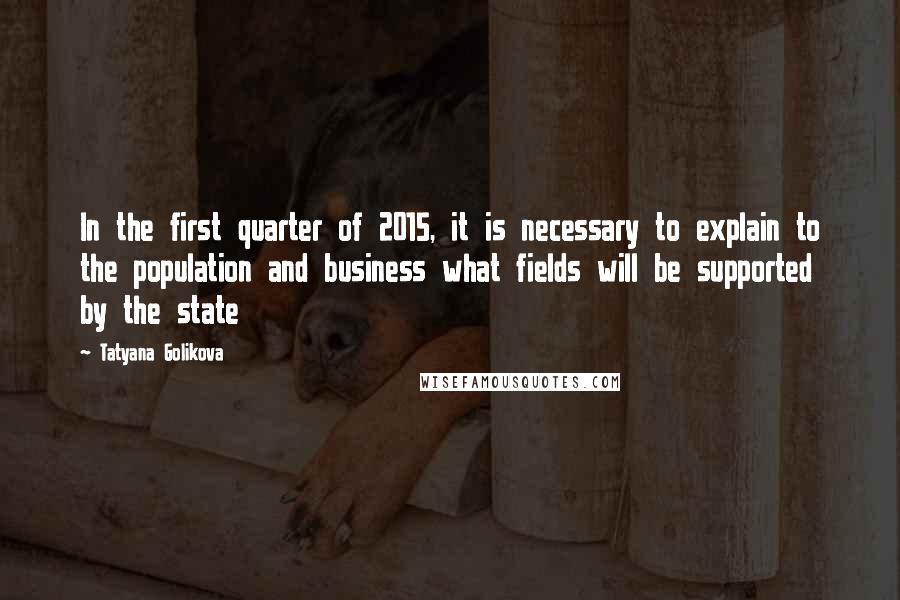 Tatyana Golikova Quotes: In the first quarter of 2015, it is necessary to explain to the population and business what fields will be supported by the state