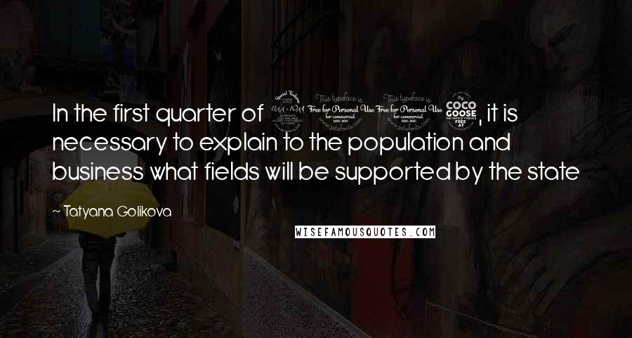 Tatyana Golikova Quotes: In the first quarter of 2015, it is necessary to explain to the population and business what fields will be supported by the state