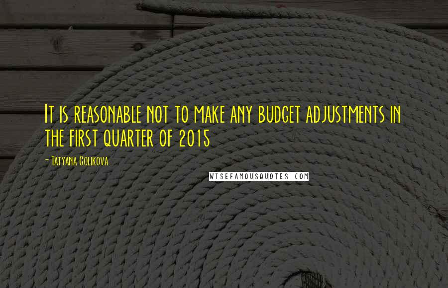 Tatyana Golikova Quotes: It is reasonable not to make any budget adjustments in the first quarter of 2015