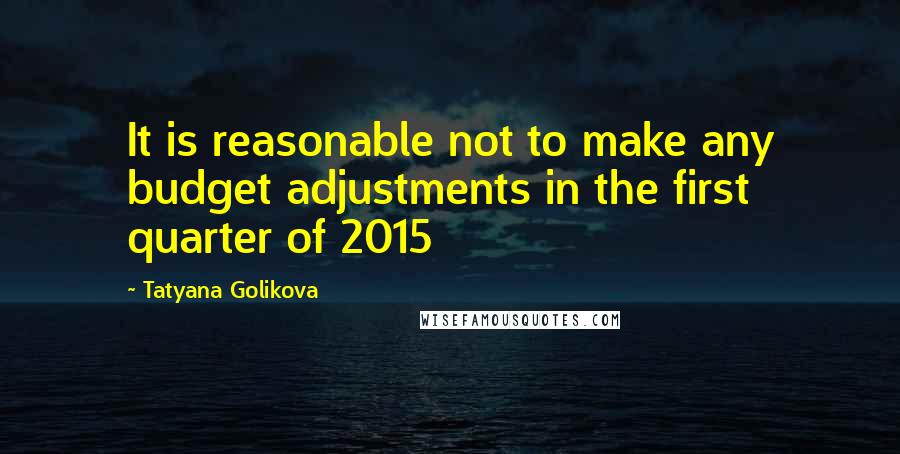 Tatyana Golikova Quotes: It is reasonable not to make any budget adjustments in the first quarter of 2015