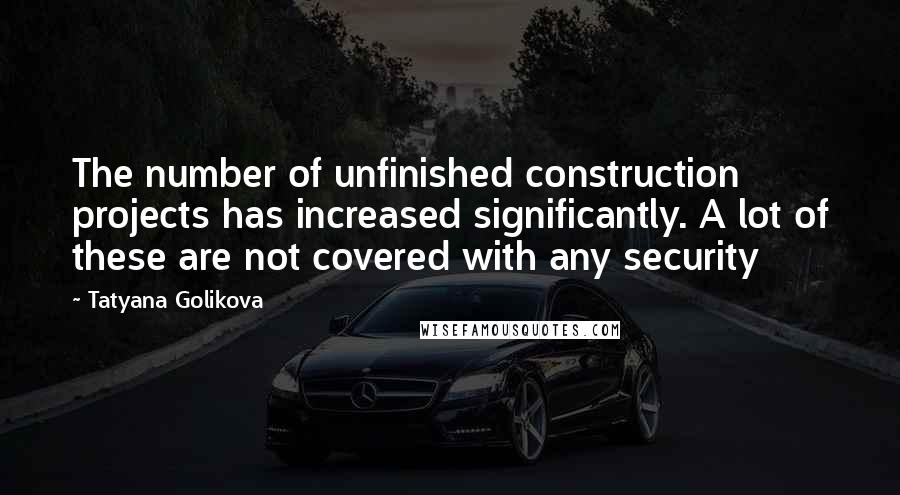Tatyana Golikova Quotes: The number of unfinished construction projects has increased significantly. A lot of these are not covered with any security