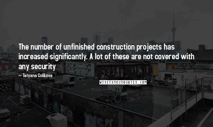 Tatyana Golikova Quotes: The number of unfinished construction projects has increased significantly. A lot of these are not covered with any security