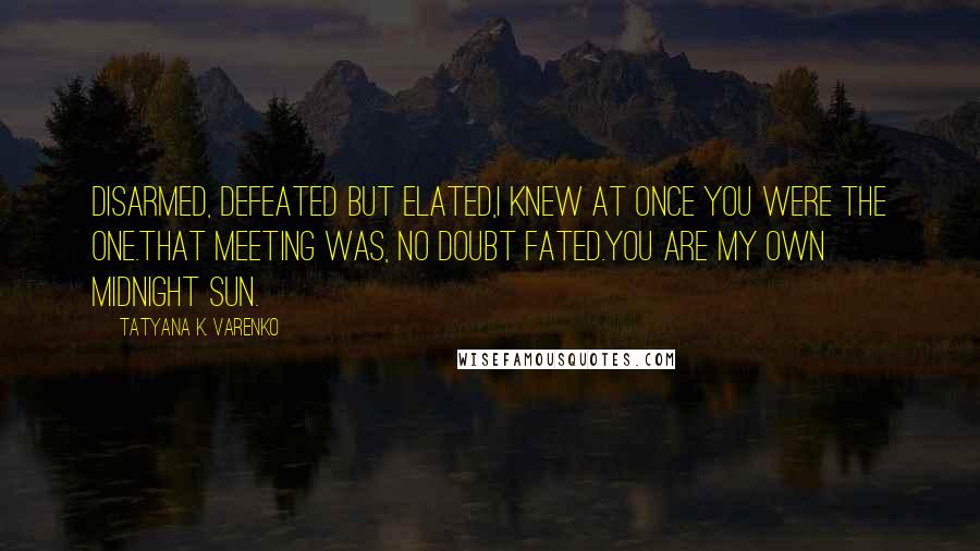 Tatyana K. Varenko Quotes: Disarmed, defeated but elated,I knew at once you were the one.That meeting was, no doubt fated.You are my own midnight sun.