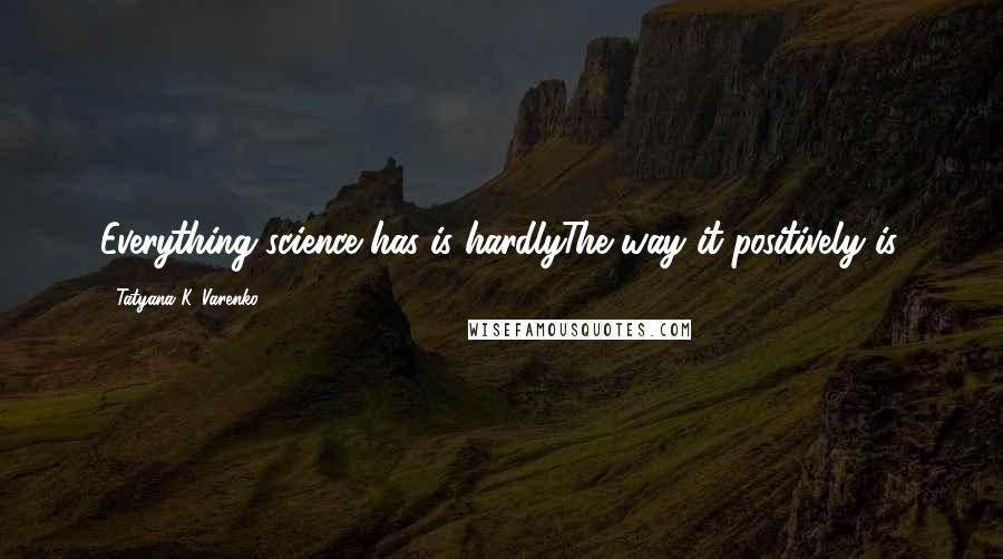 Tatyana K. Varenko Quotes: Everything science has is hardlyThe way it positively is.