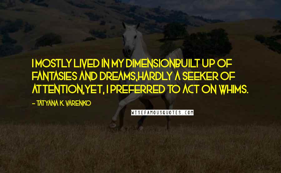 Tatyana K. Varenko Quotes: I mostly lived in my dimensionBuilt up of fantasies and dreams,Hardly a seeker of attention,Yet, I preferred to act on whims.