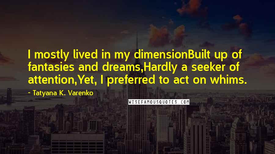 Tatyana K. Varenko Quotes: I mostly lived in my dimensionBuilt up of fantasies and dreams,Hardly a seeker of attention,Yet, I preferred to act on whims.