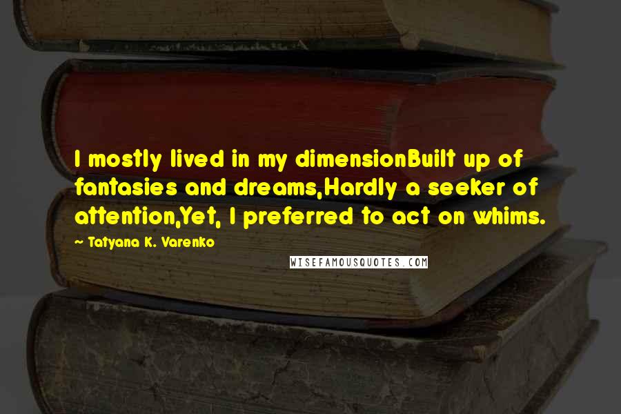 Tatyana K. Varenko Quotes: I mostly lived in my dimensionBuilt up of fantasies and dreams,Hardly a seeker of attention,Yet, I preferred to act on whims.