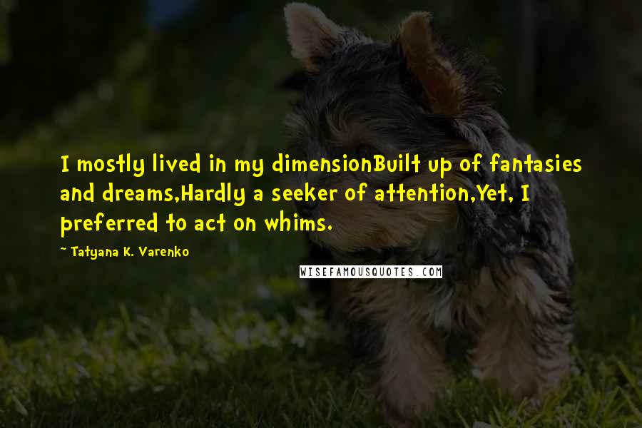 Tatyana K. Varenko Quotes: I mostly lived in my dimensionBuilt up of fantasies and dreams,Hardly a seeker of attention,Yet, I preferred to act on whims.