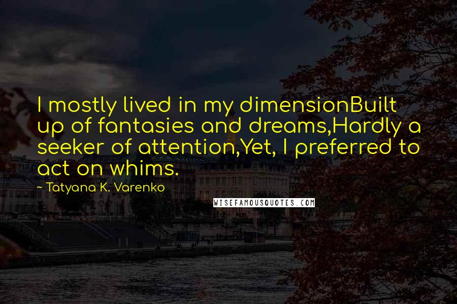 Tatyana K. Varenko Quotes: I mostly lived in my dimensionBuilt up of fantasies and dreams,Hardly a seeker of attention,Yet, I preferred to act on whims.