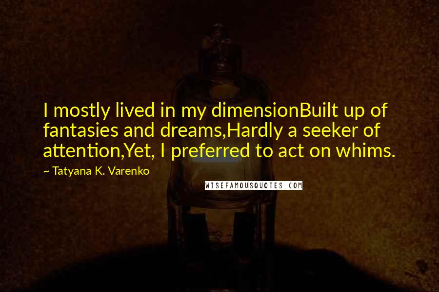 Tatyana K. Varenko Quotes: I mostly lived in my dimensionBuilt up of fantasies and dreams,Hardly a seeker of attention,Yet, I preferred to act on whims.