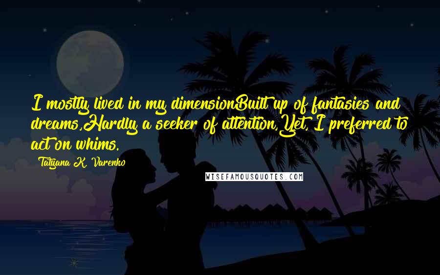 Tatyana K. Varenko Quotes: I mostly lived in my dimensionBuilt up of fantasies and dreams,Hardly a seeker of attention,Yet, I preferred to act on whims.