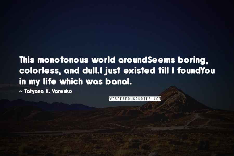 Tatyana K. Varenko Quotes: This monotonous world aroundSeems boring, colorless, and dull.I just existed till I foundYou in my life which was banal.