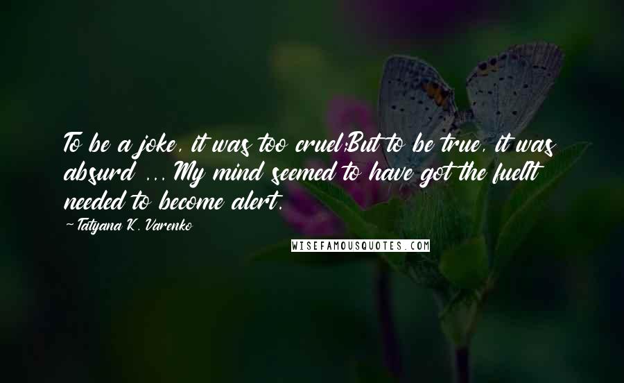 Tatyana K. Varenko Quotes: To be a joke, it was too cruel;But to be true, it was absurd ... My mind seemed to have got the fuelIt needed to become alert.