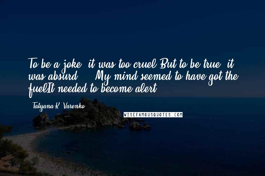 Tatyana K. Varenko Quotes: To be a joke, it was too cruel;But to be true, it was absurd ... My mind seemed to have got the fuelIt needed to become alert.