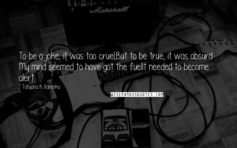 Tatyana K. Varenko Quotes: To be a joke, it was too cruel;But to be true, it was absurd ... My mind seemed to have got the fuelIt needed to become alert.