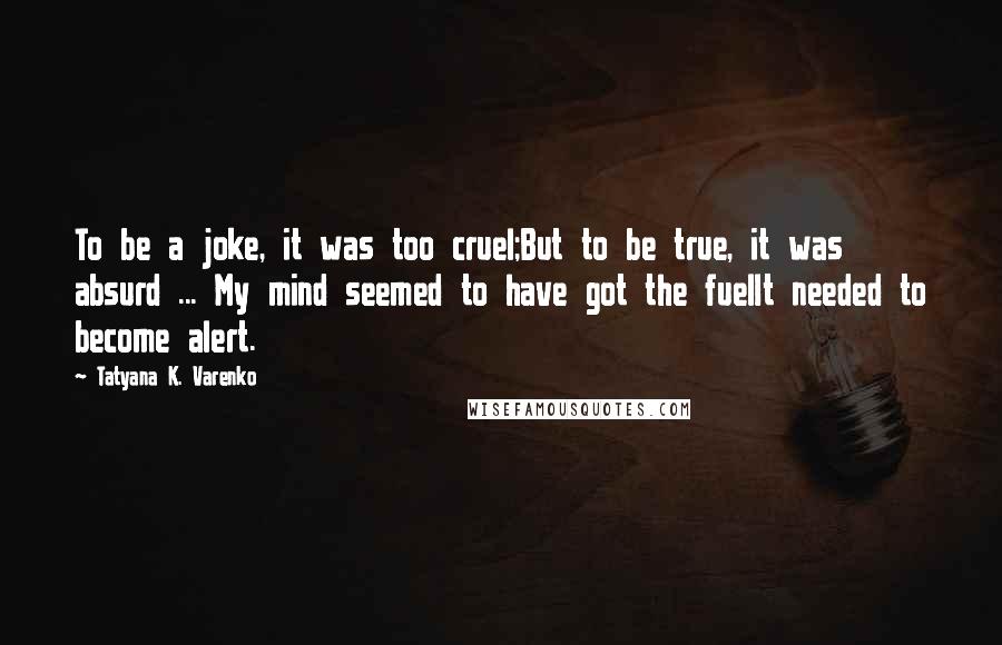 Tatyana K. Varenko Quotes: To be a joke, it was too cruel;But to be true, it was absurd ... My mind seemed to have got the fuelIt needed to become alert.
