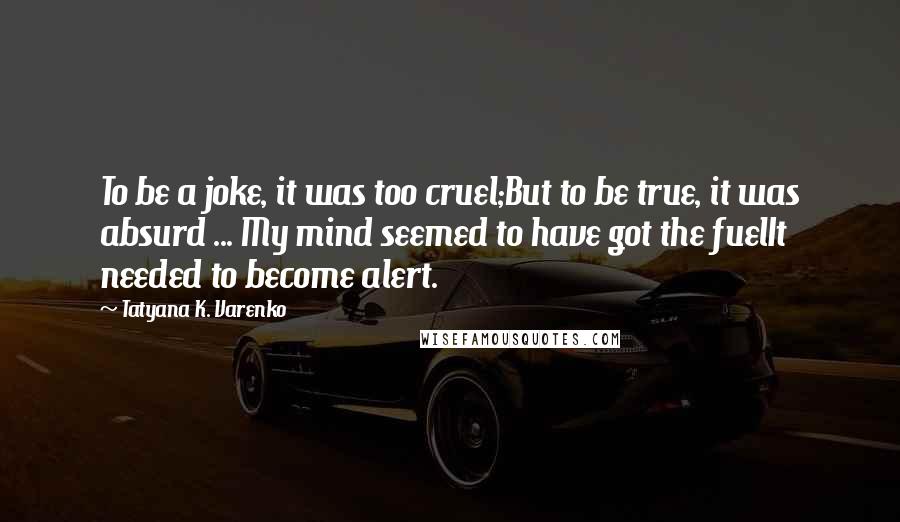 Tatyana K. Varenko Quotes: To be a joke, it was too cruel;But to be true, it was absurd ... My mind seemed to have got the fuelIt needed to become alert.