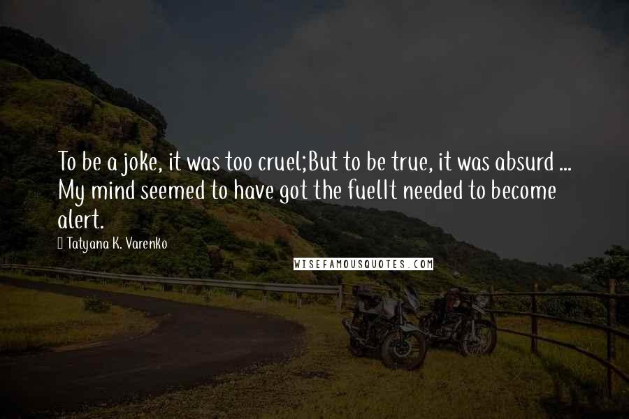 Tatyana K. Varenko Quotes: To be a joke, it was too cruel;But to be true, it was absurd ... My mind seemed to have got the fuelIt needed to become alert.